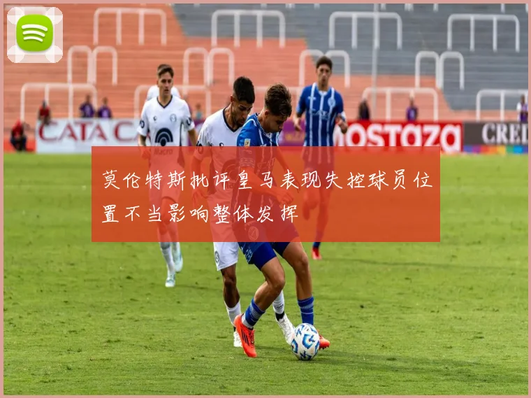 莫伦特斯批评皇马表现失控球员位置不当影响整体发挥