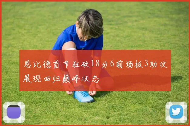 恩比德首节狂砍18分6前场板3助攻展现回归巅峰状态