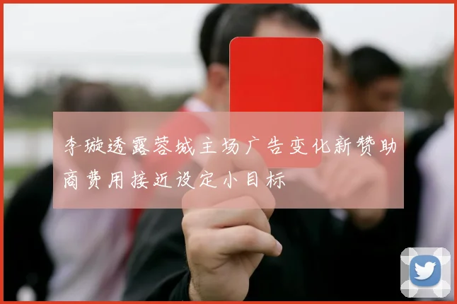 李璇透露蓉城主场广告变化新赞助商费用接近设定小目标