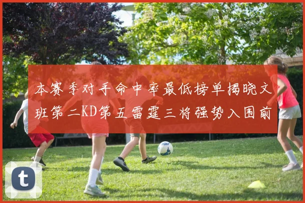 本赛季对手命中率最低榜单揭晓文班第二KD第五雷霆三将强势入围前十