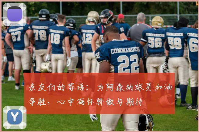 亲友们的寄语：为阿森纳球员加油争胜，心中满怀骄傲与期待