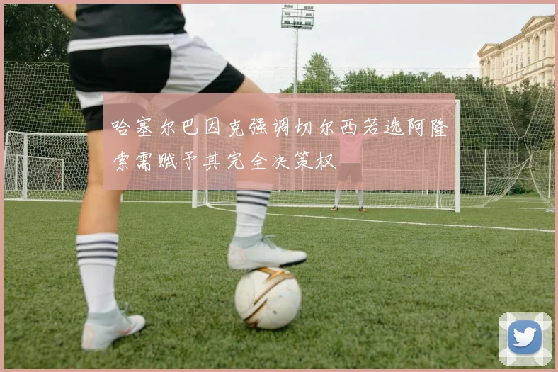 哈塞尔巴因克强调切尔西若选阿隆索需赋予其完全决策权