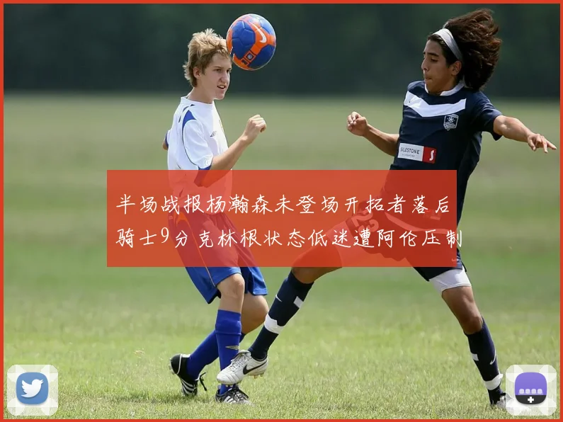 半场战报杨瀚森未登场开拓者落后骑士9分克林根状态低迷遭阿伦压制