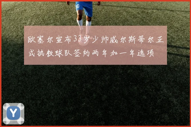 欧塞尔宣布33岁少帅威尔斯蒂尔正式执教球队签约两年加一年选项
