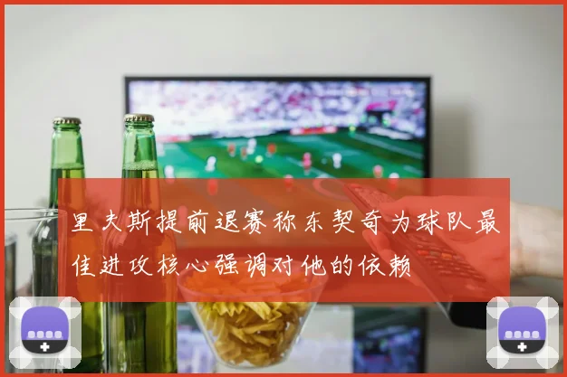 里夫斯提前退赛称东契奇为球队最佳进攻核心强调对他的依赖