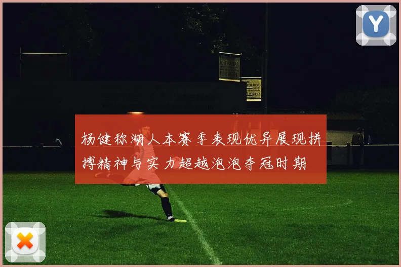 杨健称湖人本赛季表现优异展现拼搏精神与实力超越泡泡夺冠时期