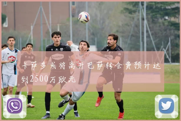 卡萨多或将离开巴萨转会费预计达到2500万欧元