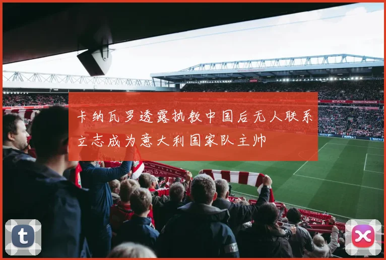 卡纳瓦罗透露执教中国后无人联系立志成为意大利国家队主帅