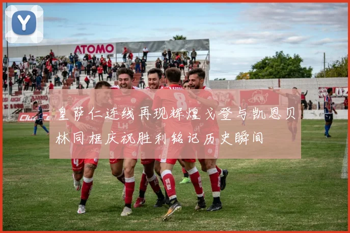 皇萨仁连线再现辉煌戈登与凯恩贝林同框庆祝胜利铭记历史瞬间