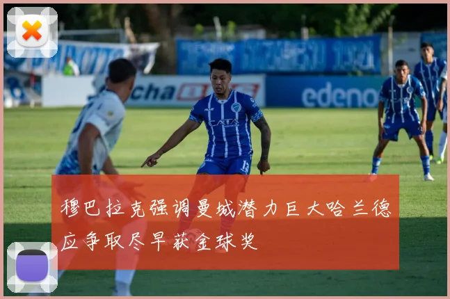 穆巴拉克强调曼城潜力巨大哈兰德应争取尽早获金球奖