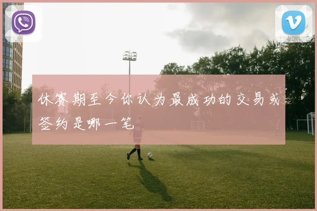 休赛期至今你认为最成功的交易或签约是哪一笔