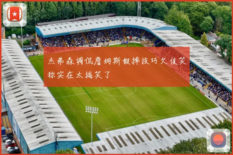 杰弗森调侃詹姆斯假摔技巧欠佳笑称实在太搞笑了