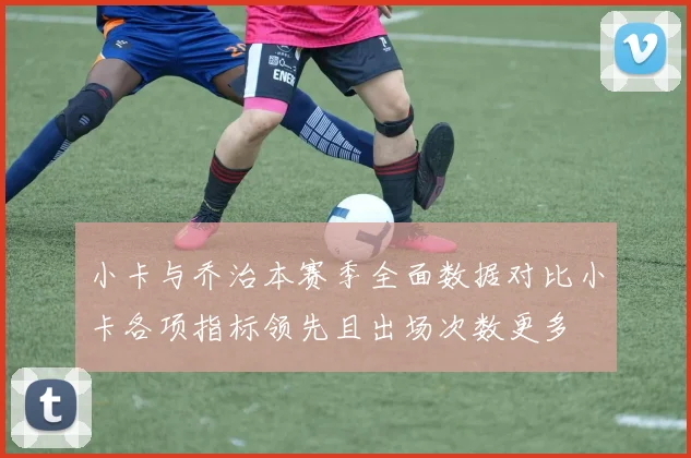 小卡与乔治本赛季全面数据对比小卡各项指标领先且出场次数更多