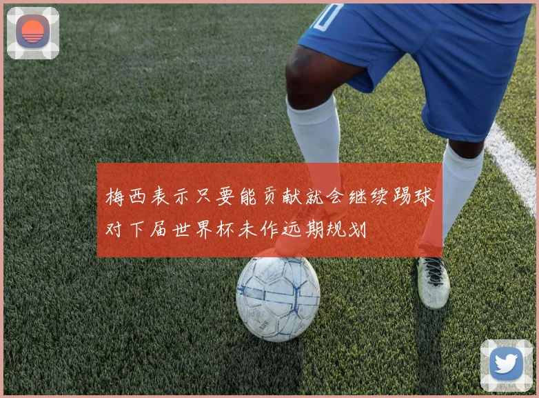 梅西表示只要能贡献就会继续踢球对下届世界杯未作远期规划
