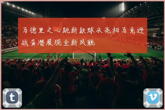 马德里之心跳新款球衣亮相马竞迎战黄潜展现全新风貌