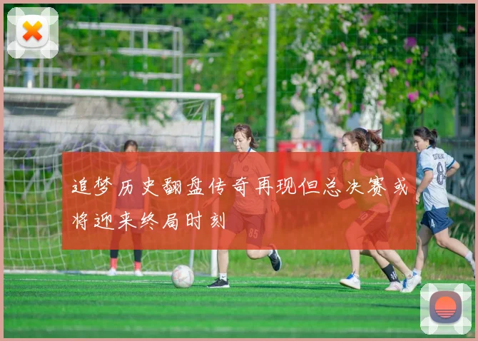 追梦历史翻盘传奇再现但总决赛或将迎来终局时刻