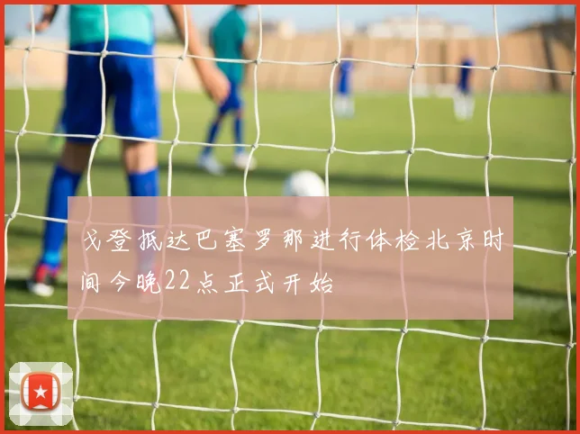 戈登抵达巴塞罗那进行体检北京时间今晚22点正式开始