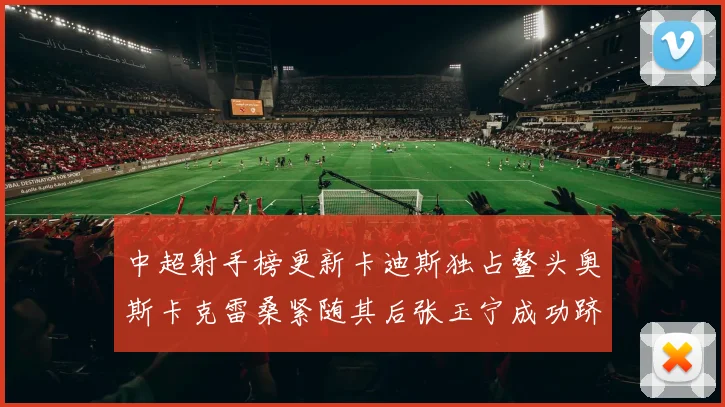 中超射手榜更新卡迪斯独占鳌头奥斯卡克雷桑紧随其后张玉宁成功跻身前十