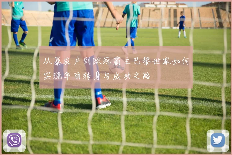从暴发户到欧冠霸主巴黎世家如何实现华丽转身与成功之路