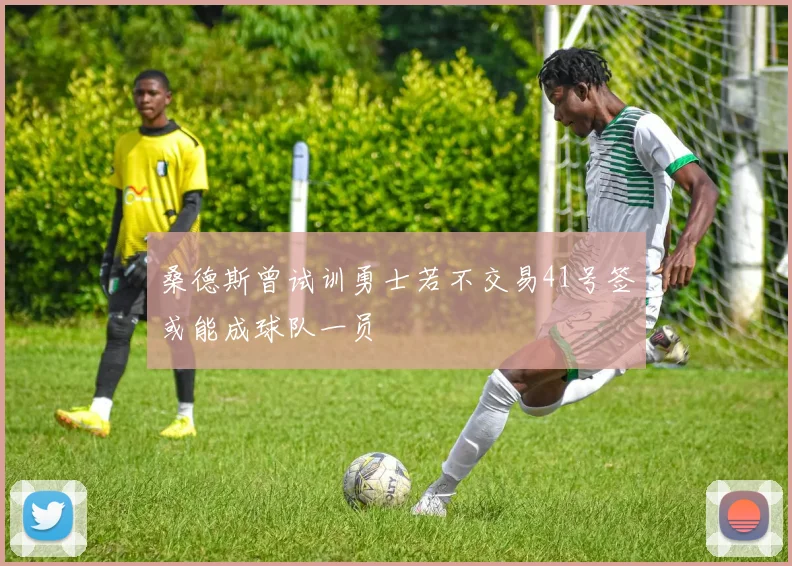 桑德斯曾试训勇士若不交易41号签或能成球队一员
