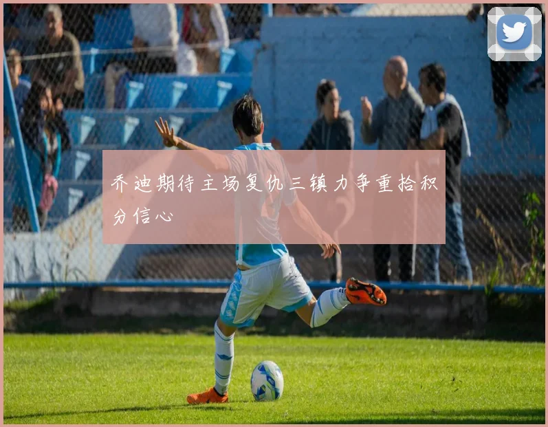 乔迪期待主场复仇三镇力争重拾积分信心