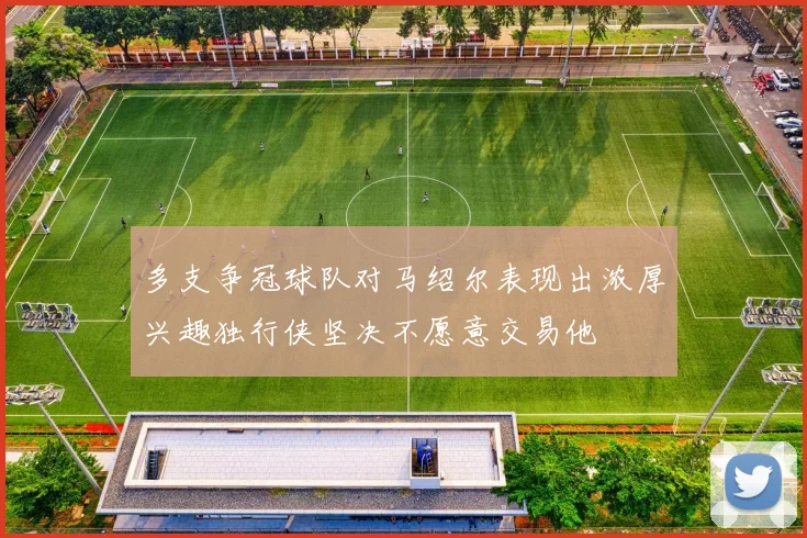 多支争冠球队对马绍尔表现出浓厚兴趣独行侠坚决不愿意交易他
