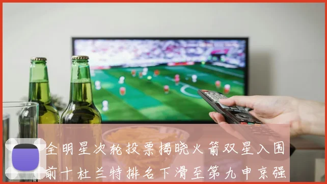 全明星次轮投票揭晓火箭双星入围前十杜兰特排名下滑至第九申京强势晋级第十位