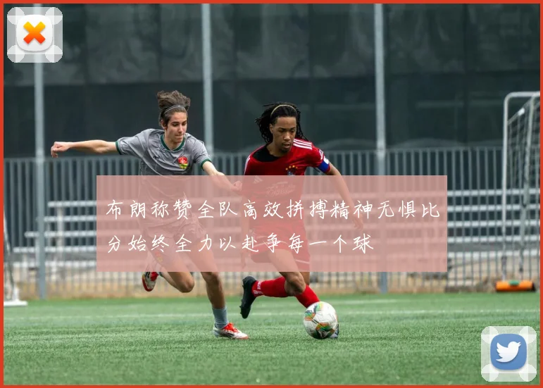 布朗称赞全队高效拼搏精神无惧比分始终全力以赴争每一个球