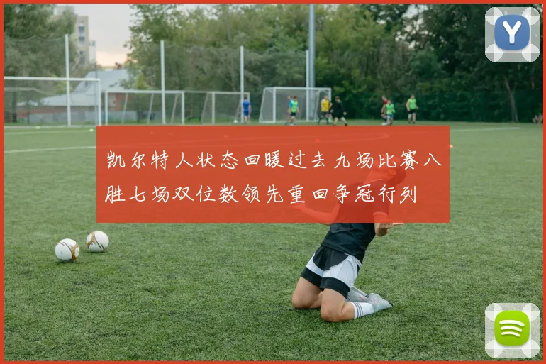 凯尔特人状态回暖过去九场比赛八胜七场双位数领先重回争冠行列