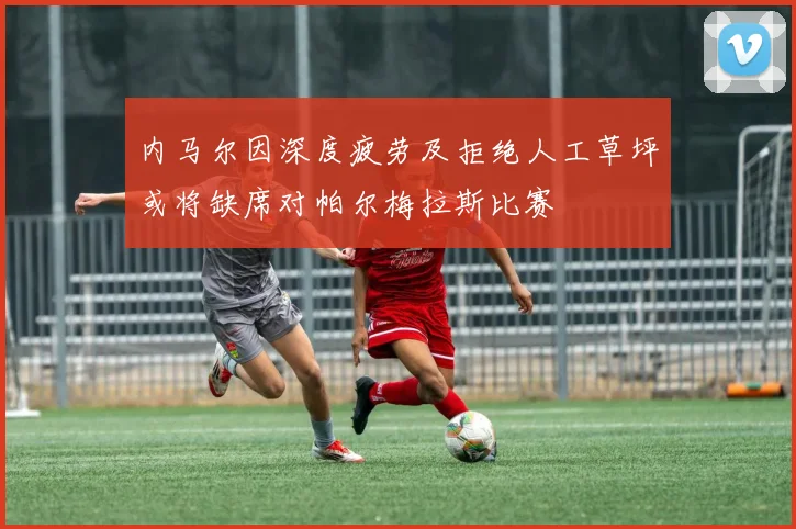 内马尔因深度疲劳及拒绝人工草坪或将缺席对帕尔梅拉斯比赛
