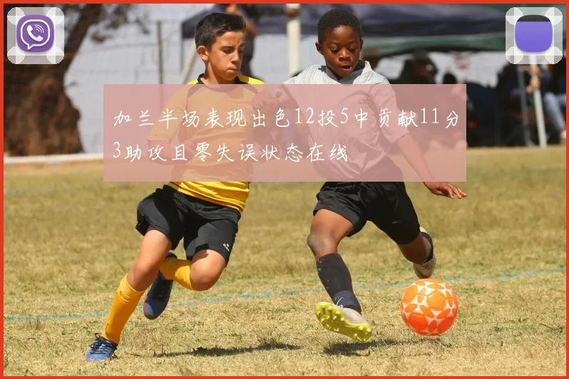 加兰半场表现出色12投5中贡献11分3助攻且零失误状态在线