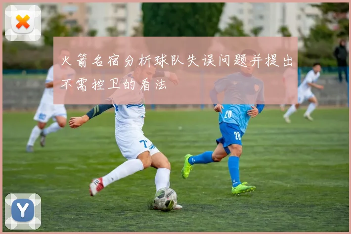 火箭名宿分析球队失误问题并提出不需控卫的看法