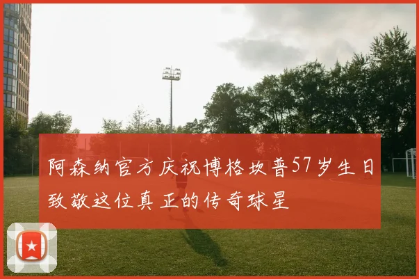 阿森纳官方庆祝博格坎普57岁生日致敬这位真正的传奇球星