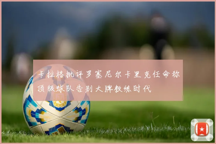 卡拉格批评罗塞尼尔卡里克任命称顶级球队告别大牌教练时代