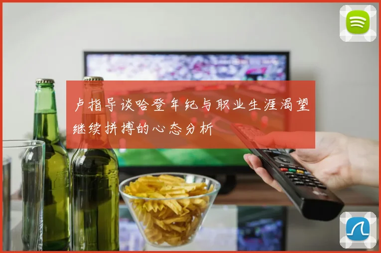 卢指导谈哈登年纪与职业生涯渴望继续拼搏的心态分析