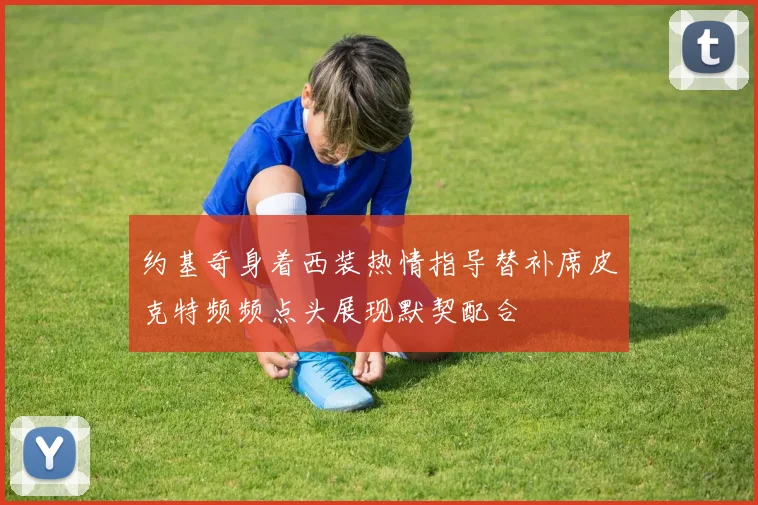 约基奇身着西装热情指导替补席皮克特频频点头展现默契配合
