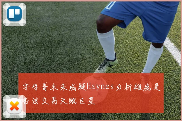 字母哥未来成疑Haynes分析雄鹿是否该交易天赋巨星